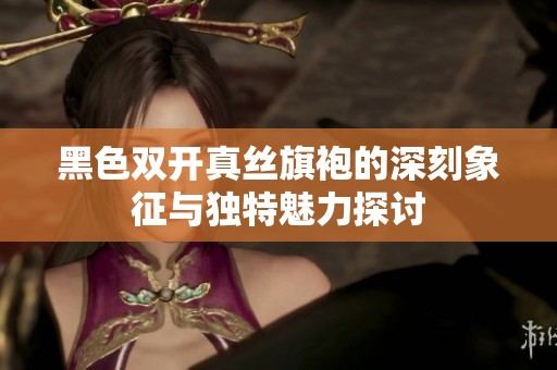 黑色双开真丝旗袍的深刻象征与独特魅力探讨