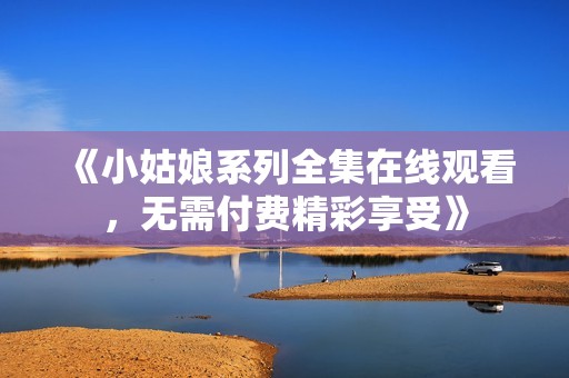 《小姑娘系列全集在线观看，无需付费精彩享受》