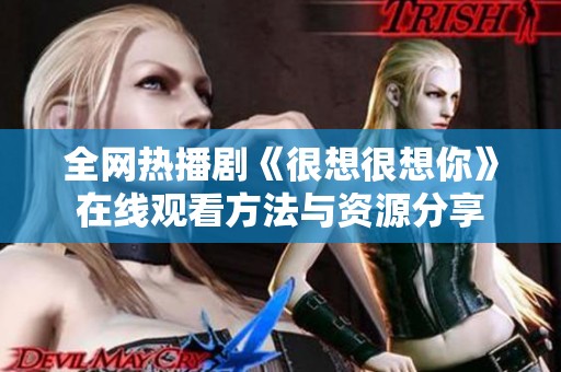 全网热播剧《很想很想你》在线观看方法与资源分享