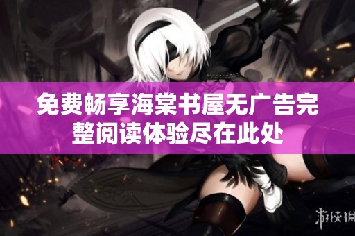 免费畅享海棠书屋无广告完整阅读体验尽在此处