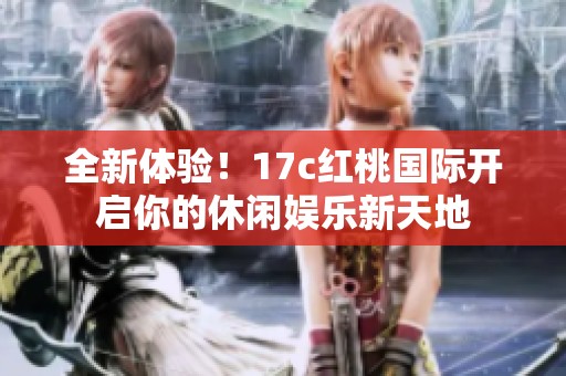 全新体验！17c红桃国际开启你的休闲娱乐新天地