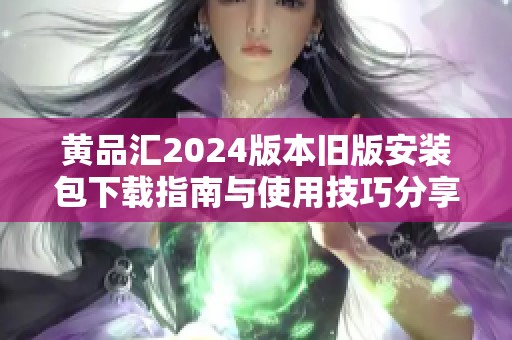 黄品汇2024版本旧版安装包下载指南与使用技巧分享