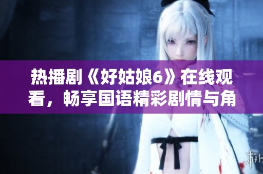 热播剧《好姑娘6》在线观看，畅享国语精彩剧情与角色魅力