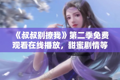 《叔叔别撩我》第二季免费观看在线播放，甜蜜剧情等你来追