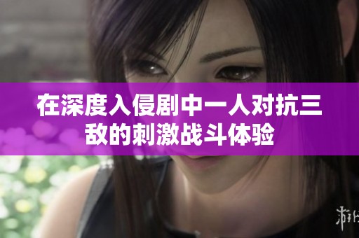 在深度入侵剧中一人对抗三敌的刺激战斗体验