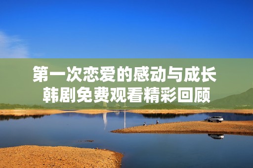 第一次恋爱的感动与成长 韩剧免费观看精彩回顾