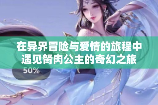 在异界冒险与爱情的旅程中遇见胬肉公主的奇幻之旅