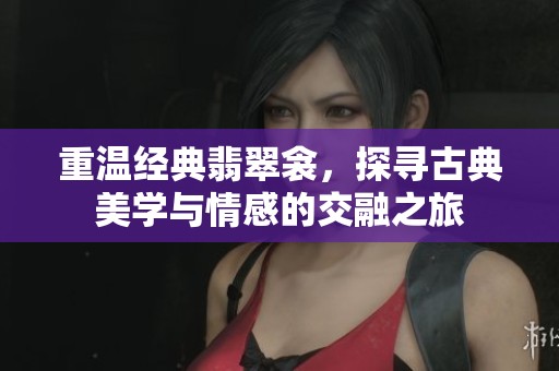 重温经典翡翠衾，探寻古典美学与情感的交融之旅