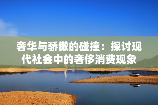 奢华与骄傲的碰撞：探讨现代社会中的奢侈消费现象