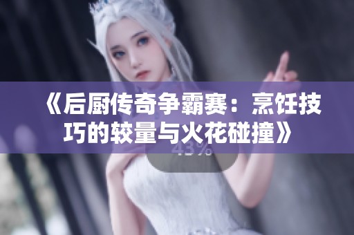 《后厨传奇争霸赛：烹饪技巧的较量与火花碰撞》