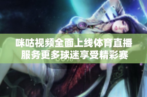 咪咕视频全面上线体育直播 服务更多球迷享受精彩赛事