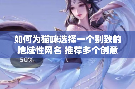 如何为猫咪选择一个别致的地域性网名 推荐多个创意方案