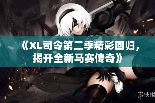 《XL司令第二季精彩回归，揭开全新马赛传奇》