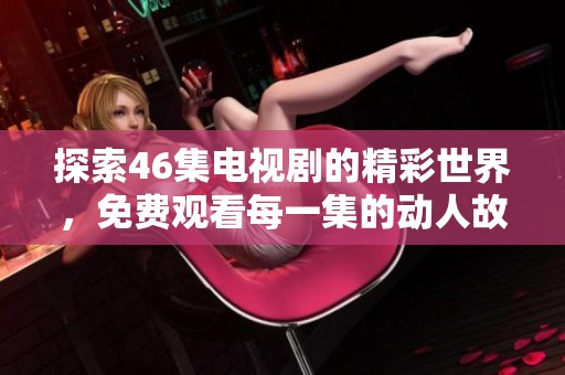 探索46集电视剧的精彩世界，免费观看每一集的动人故事