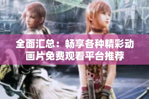 全面汇总：畅享各种精彩动画片免费观看平台推荐
