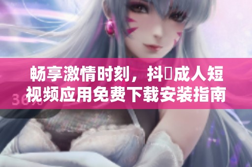 畅享激情时刻，抖抈成人短视频应用免费下载安装指南