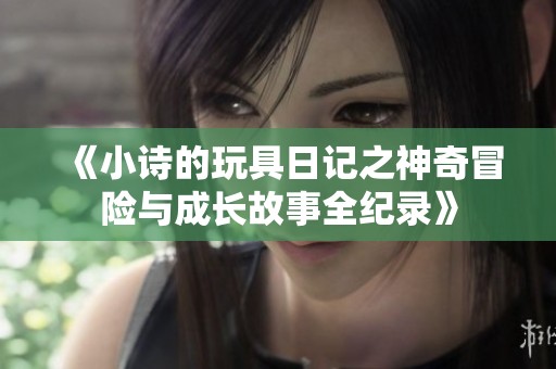 《小诗的玩具日记之神奇冒险与成长故事全纪录》