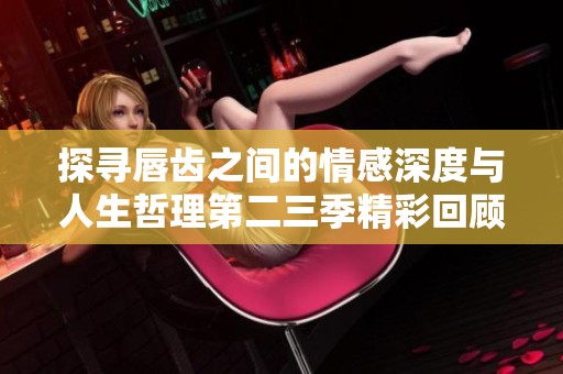 探寻唇齿之间的情感深度与人生哲理第二三季精彩回顾