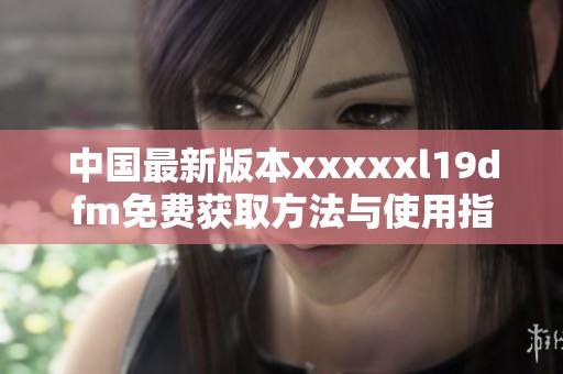 中国最新版本xxxxxl19dfm免费获取方法与使用指南