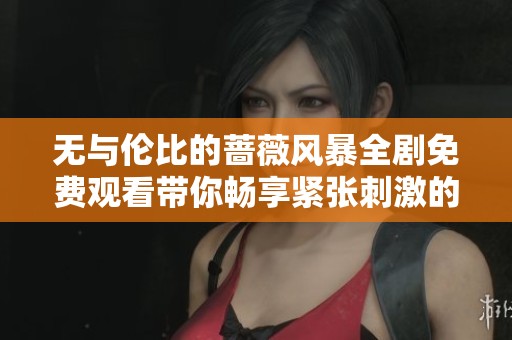 无与伦比的蔷薇风暴全剧免费观看带你畅享紧张刺激的剧情体验