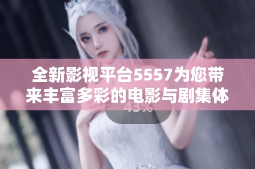 全新影视平台5557为您带来丰富多彩的电影与剧集体验