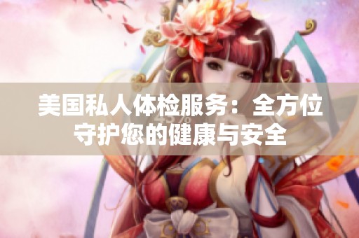 美国私人体检服务：全方位守护您的健康与安全