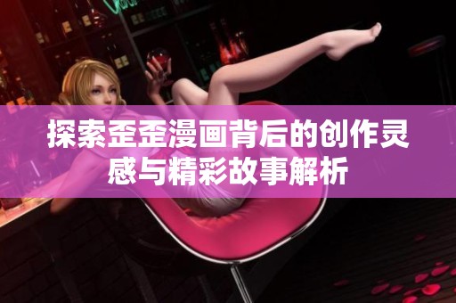 探索歪歪漫画背后的创作灵感与精彩故事解析