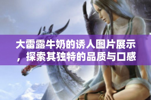 大雷露牛奶的诱人图片展示，探索其独特的品质与口感