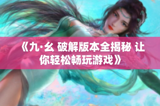 《九·幺 破解版本全揭秘 让你轻松畅玩游戏》