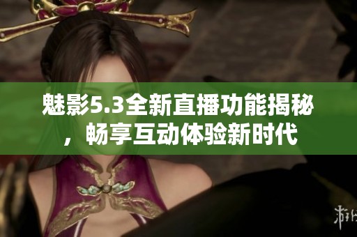 魅影5.3全新直播功能揭秘，畅享互动体验新时代