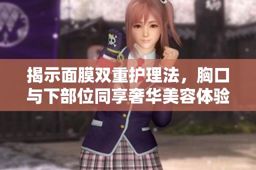 揭示面膜双重护理法，胸口与下部位同享奢华美容体验