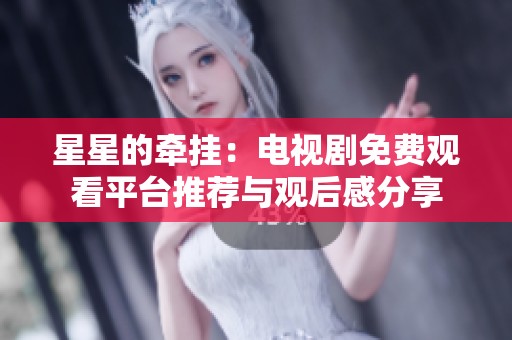 星星的牵挂：电视剧免费观看平台推荐与观后感分享