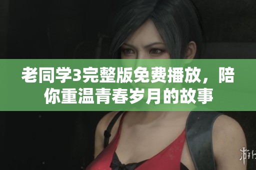 老同学3完整版免费播放，陪你重温青春岁月的故事