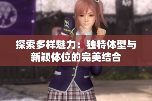 探索多样魅力：独特体型与新颖体位的完美结合