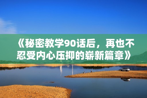 《秘密教学90话后，再也不忍受内心压抑的崭新篇章》