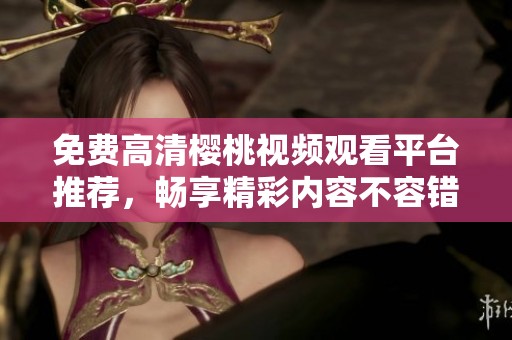 免费高清樱桃视频观看平台推荐，畅享精彩内容不容错过