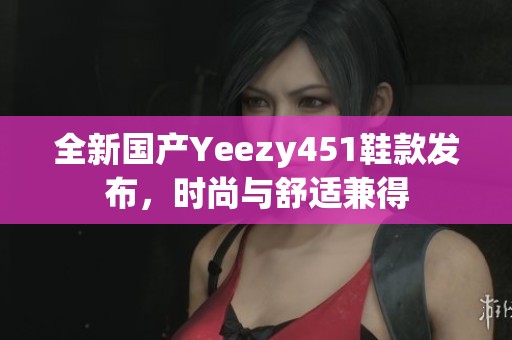 全新国产Yeezy451鞋款发布，时尚与舒适兼得