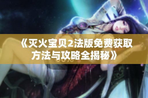 《灭火宝贝2法版免费获取方法与攻略全揭秘》