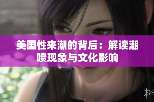 美国性来潮的背后：解读潮喷现象与文化影响