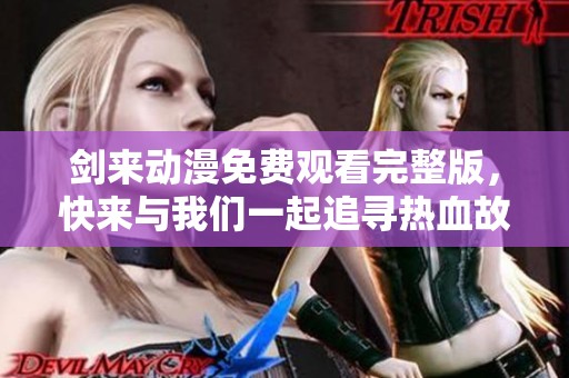 剑来动漫免费观看完整版，快来与我们一起追寻热血故事！