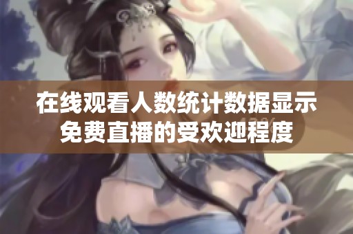 在线观看人数统计数据显示免费直播的受欢迎程度
