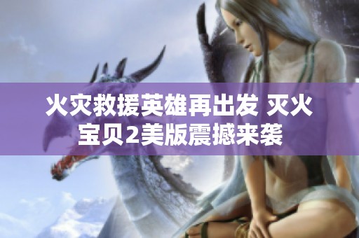 火灾救援英雄再出发 灭火宝贝2美版震撼来袭