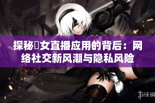 探秘祼女直播应用的背后：网络社交新风潮与隐私风险