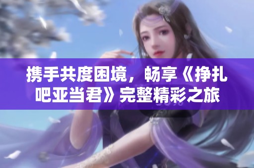 携手共度困境，畅享《挣扎吧亚当君》完整精彩之旅