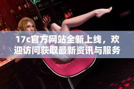 17c官方网站全新上线，欢迎访问获取最新资讯与服务
