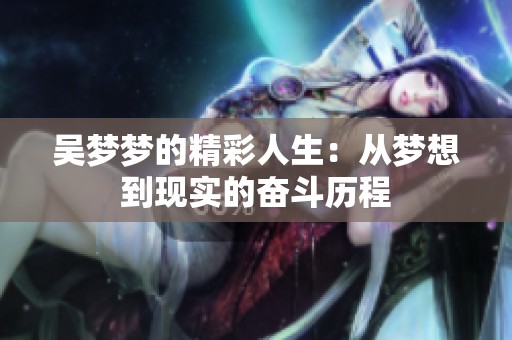 吴梦梦的精彩人生：从梦想到现实的奋斗历程
