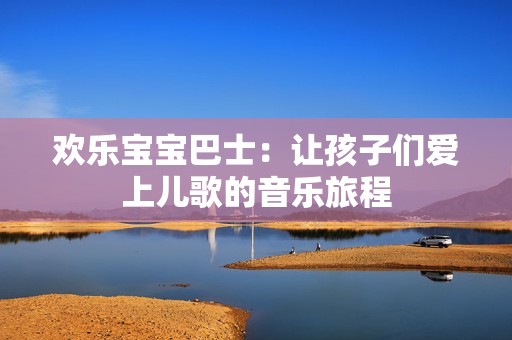欢乐宝宝巴士：让孩子们爱上儿歌的音乐旅程