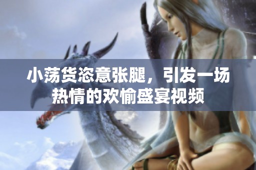 小荡货恣意张腿，引发一场热情的欢愉盛宴视频
