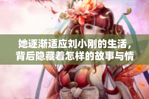 她逐渐适应刘小刚的生活，背后隐藏着怎样的故事与情感