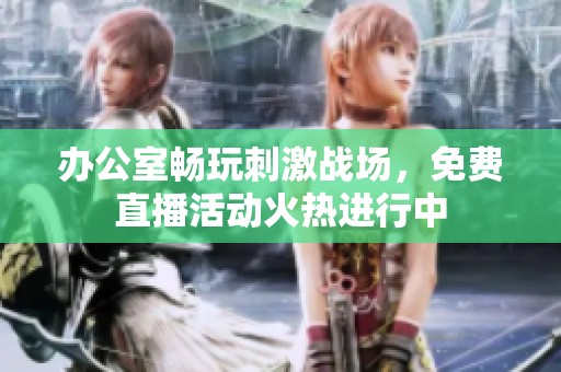 办公室畅玩刺激战场，免费直播活动火热进行中